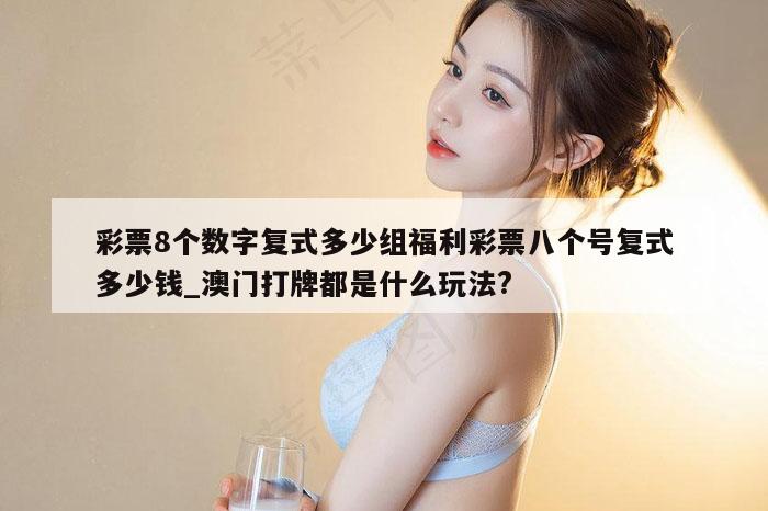 彩票8个数字复式多少组福利彩票八个号复式多少钱_澳门打牌都是什么玩法?